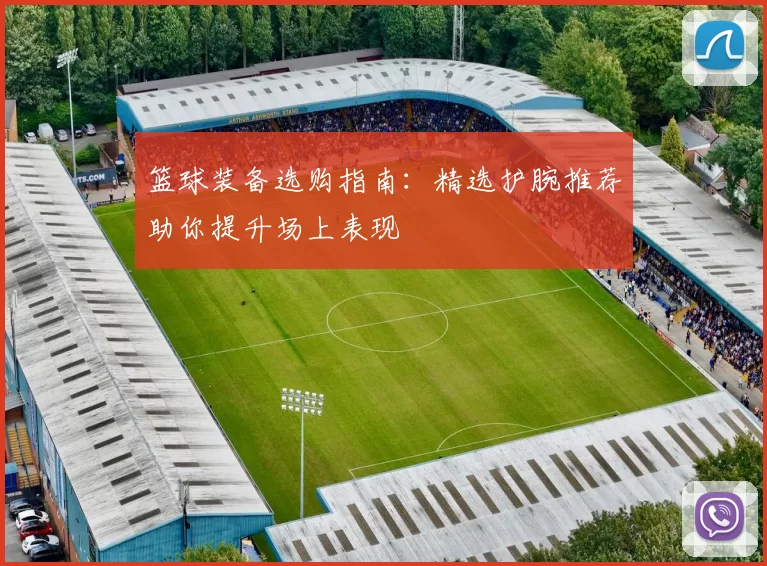 篮球装备选购指南：精选护腕推荐助你提升场上表现