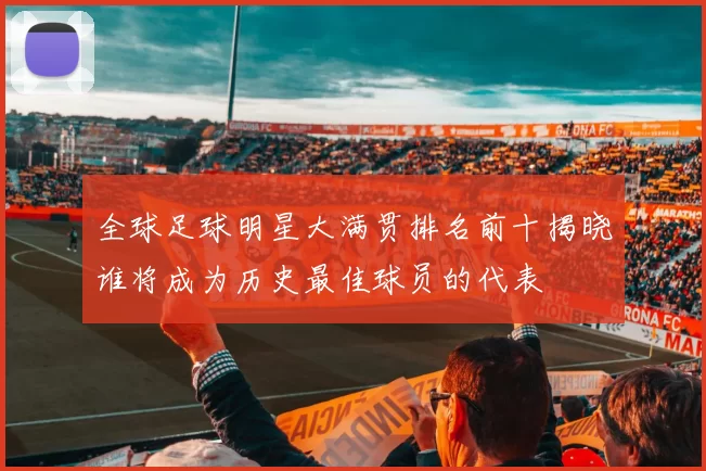 全球足球明星大满贯排名前十揭晓谁将成为历史最佳球员的代表