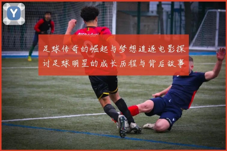 足球传奇的崛起与梦想追逐电影探讨足球明星的成长历程与背后故事