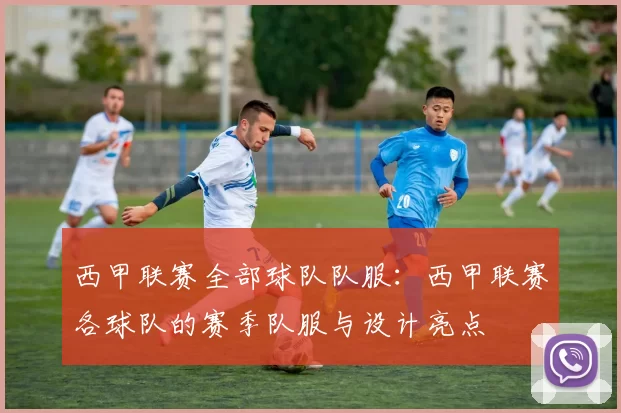 西甲联赛全部球队队服：西甲联赛各球队的赛季队服与设计亮点