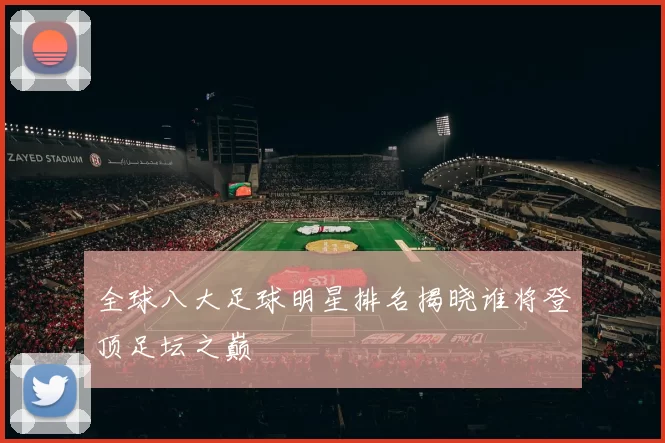 全球八大足球明星排名揭晓谁将登顶足坛之巅