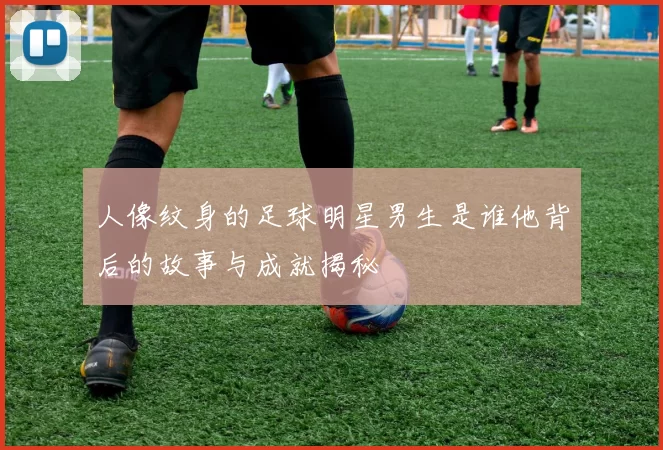 人像纹身的足球明星男生是谁他背后的故事与成就揭秘