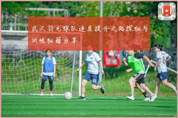 武汉羽毛球队速度提升之路探秘与训练秘籍分享