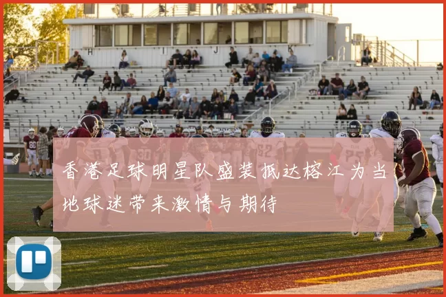 香港足球明星队盛装抵达榕江为当地球迷带来激情与期待