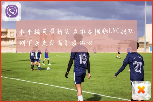 和平精英最新实力排名揭晓LNG战队创下历史新高引发热议