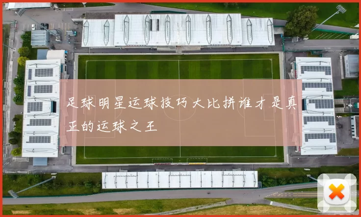 足球明星运球技巧大比拼谁才是真正的运球之王