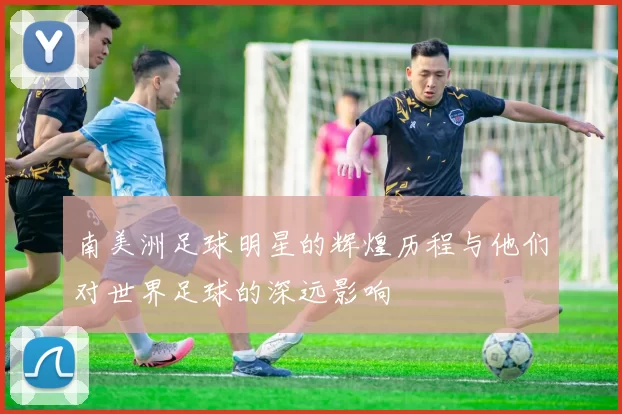 南美洲足球明星的辉煌历程与他们对世界足球的深远影响