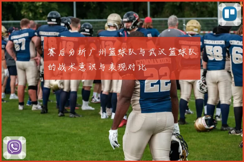 赛后分析广州篮球队与武汉篮球队的战术意识与表现对比