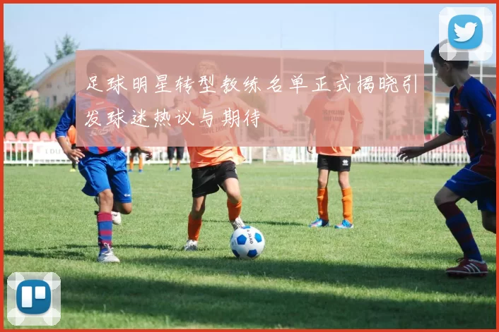 足球明星转型教练名单正式揭晓引发球迷热议与期待