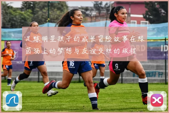 足球明星孩子的成长冒险故事在绿茵场上的梦想与友谊交织的旅程