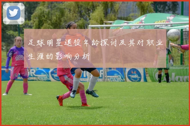 足球明星退役年龄探讨及其对职业生涯的影响分析