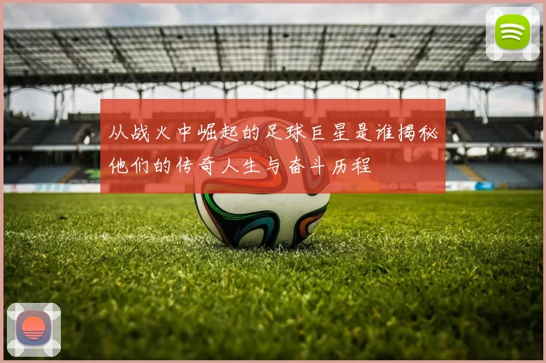 从战火中崛起的足球巨星是谁揭秘他们的传奇人生与奋斗历程