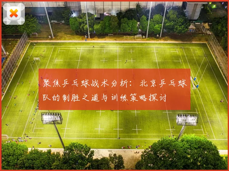 聚焦乒乓球战术分析：北京乒乓球队的制胜之道与训练策略探讨
