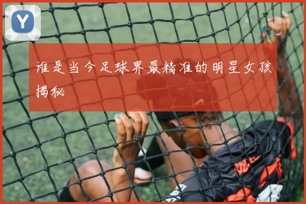 谁是当今足球界最精准的明星女孩揭秘