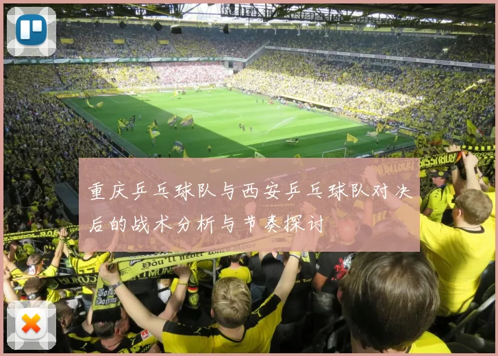 重庆乒乓球队与西安乒乓球队对决后的战术分析与节奏探讨