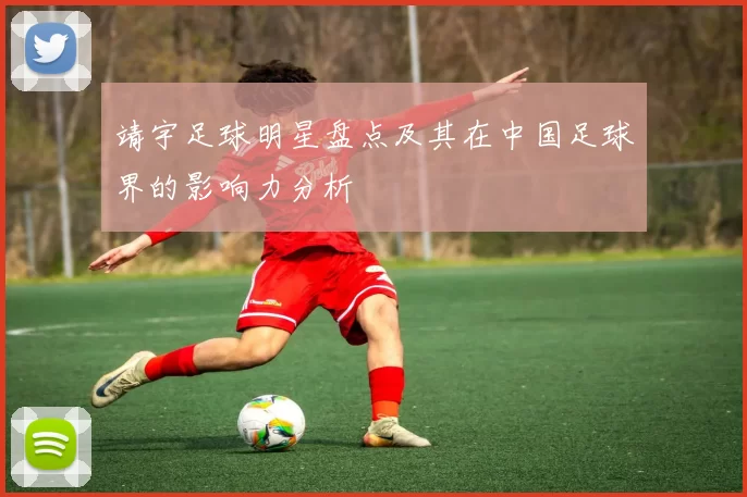 靖宇足球明星盘点及其在中国足球界的影响力分析
