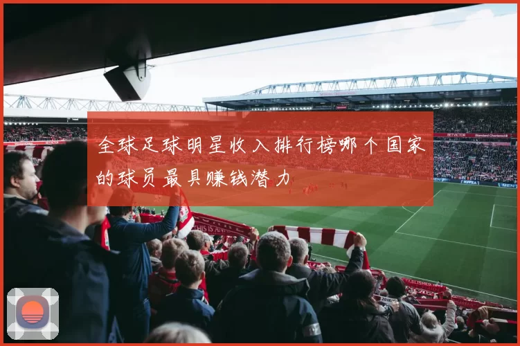 全球足球明星收入排行榜哪个国家的球员最具赚钱潜力