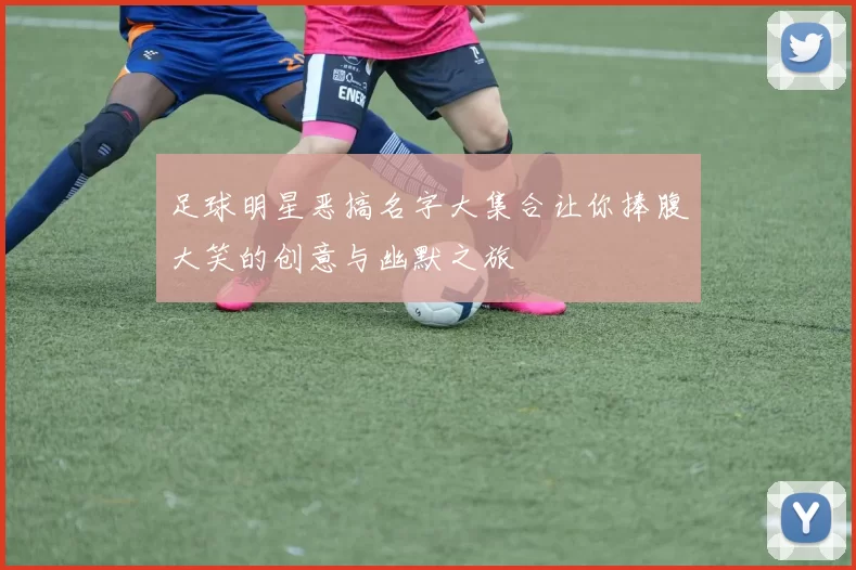 足球明星恶搞名字大集合让你捧腹大笑的创意与幽默之旅
