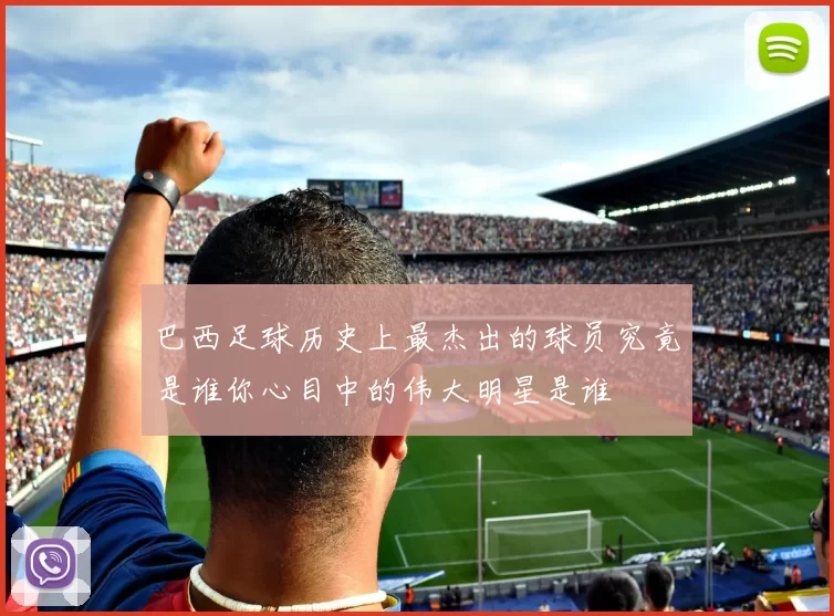 巴西足球历史上最杰出的球员究竟是谁你心目中的伟大明星是谁