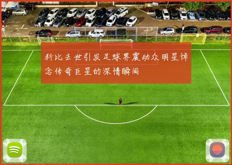 科比去世引发足球界震动众明星悼念传奇巨星的深情瞬间