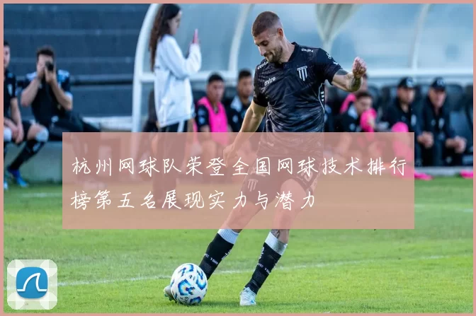 杭州网球队荣登全国网球技术排行榜第五名展现实力与潜力