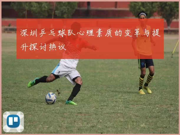 深圳乒乓球队心理素质的变革与提升探讨热议