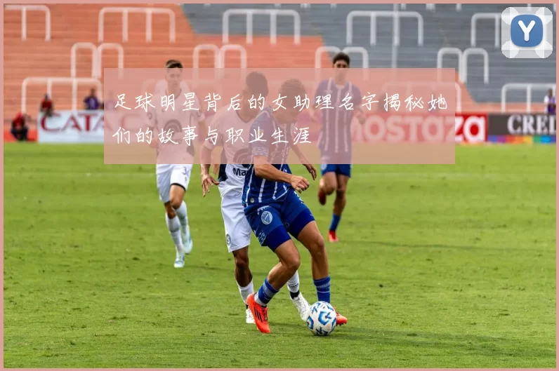 足球明星背后的女助理名字揭秘她们的故事与职业生涯