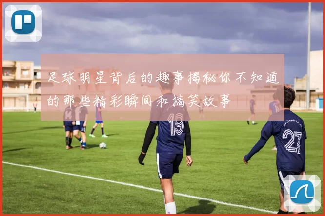 足球明星背后的趣事揭秘你不知道的那些精彩瞬间和搞笑故事