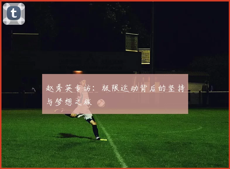 赵秀英专访：极限运动背后的坚持与梦想之旅
