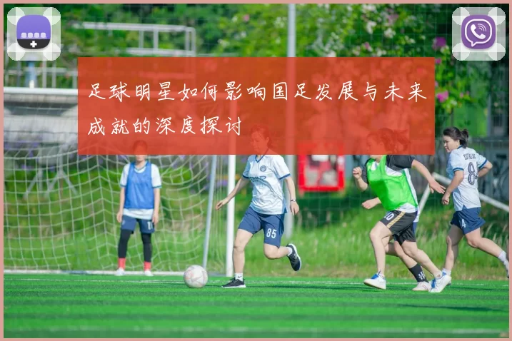 足球明星如何影响国足发展与未来成就的深度探讨