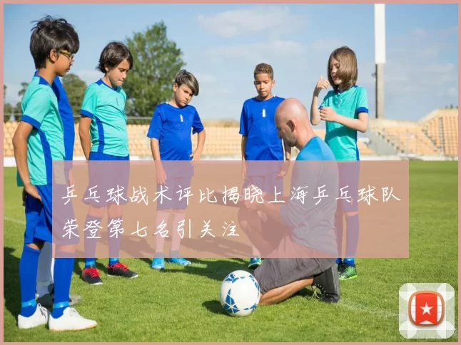 乒乓球战术评比揭晓上海乒乓球队荣登第七名引关注
