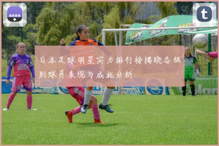 日本足球明星实力排行榜揭晓各级别球员表现与成就分析