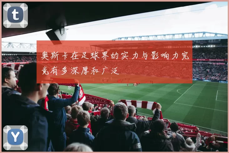 奥斯卡在足球界的实力与影响力究竟有多深厚和广泛