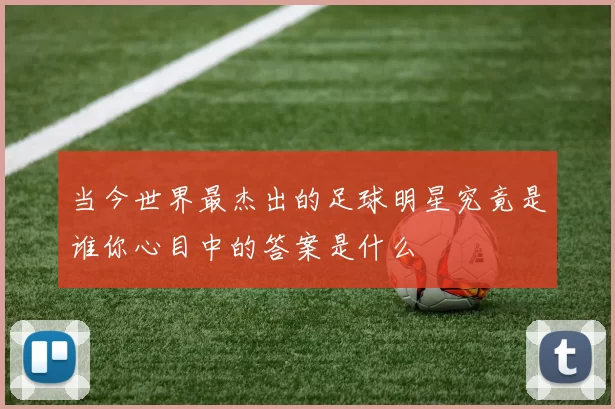 当今世界最杰出的足球明星究竟是谁你心目中的答案是什么