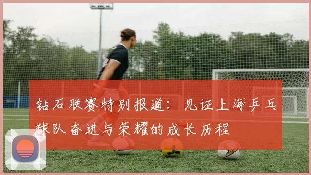 钻石联赛特别报道：见证上海乒乓球队奋进与荣耀的成长历程