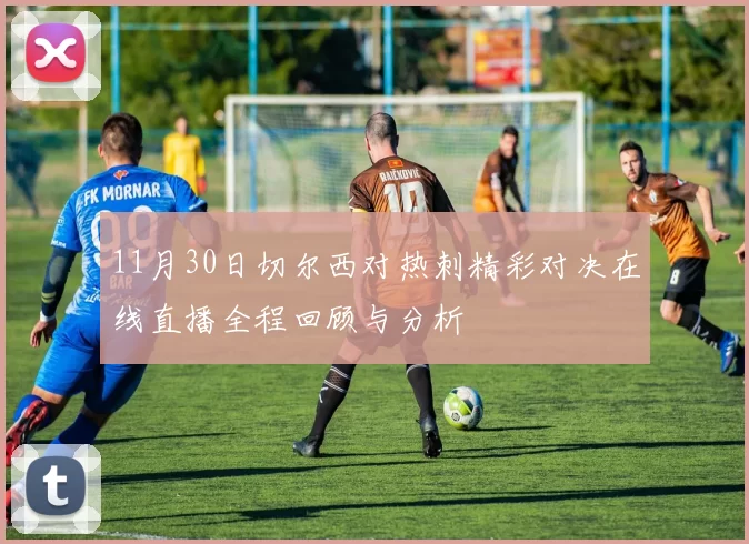 11月30日切尔西对热刺精彩对决在线直播全程回顾与分析