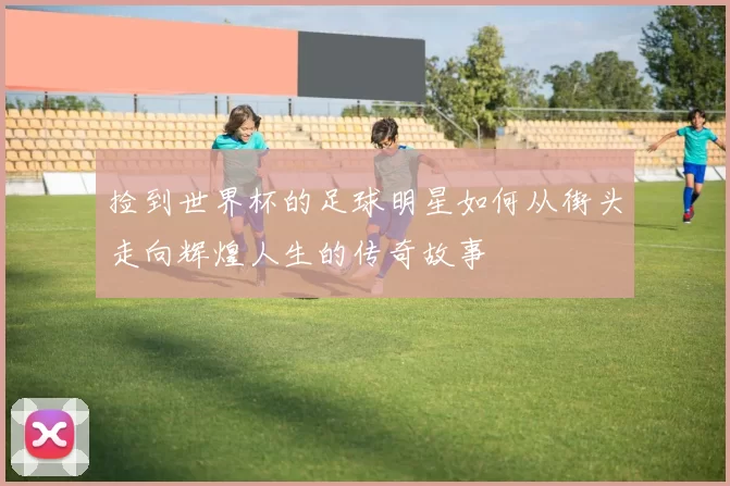 捡到世界杯的足球明星如何从街头走向辉煌人生的传奇故事