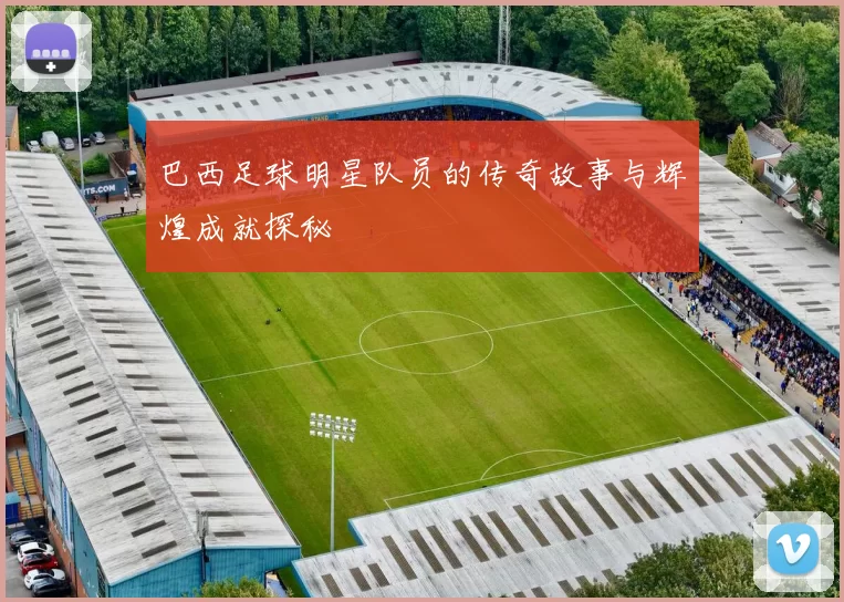 巴西足球明星队员的传奇故事与辉煌成就探秘