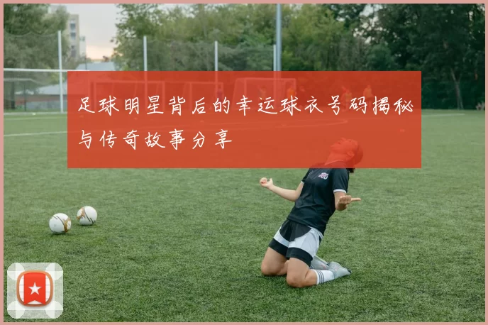 足球明星背后的幸运球衣号码揭秘与传奇故事分享