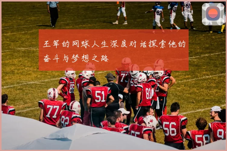 王军的网球人生深度对话探索他的奋斗与梦想之路