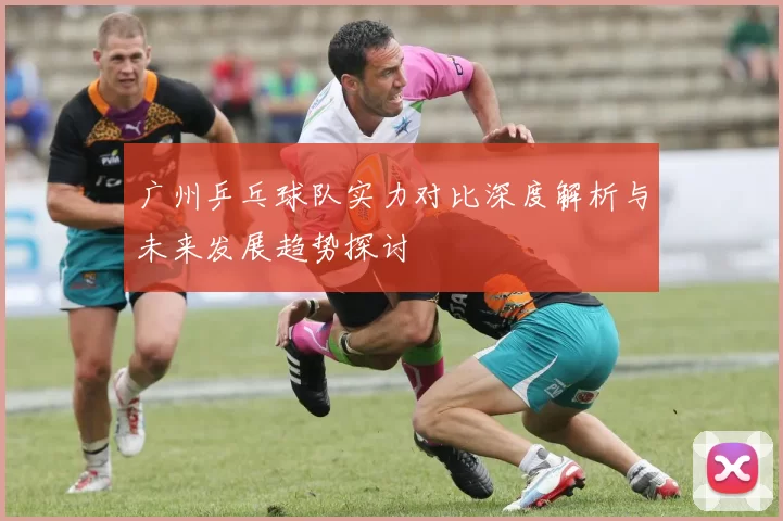 广州乒乓球队实力对比深度解析与未来发展趋势探讨