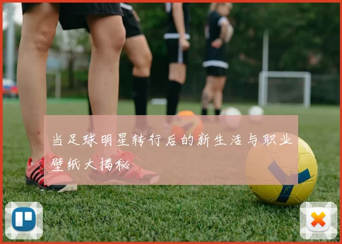 当足球明星转行后的新生活与职业壁纸大揭秘