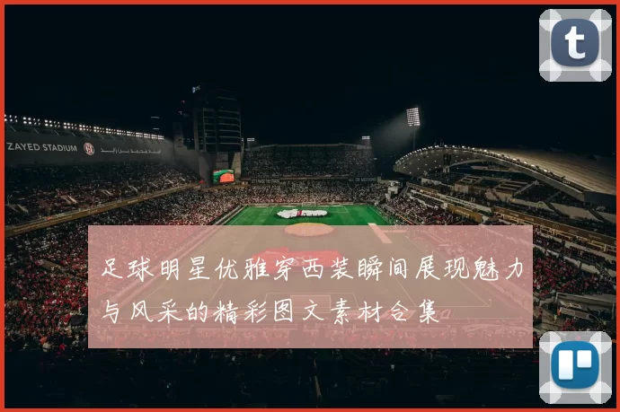 足球明星优雅穿西装瞬间展现魅力与风采的精彩图文素材合集