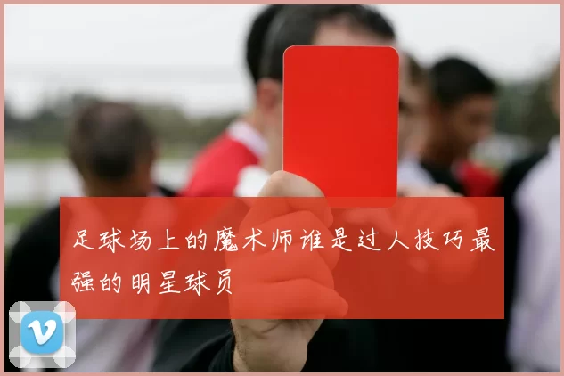 足球场上的魔术师谁是过人技巧最强的明星球员