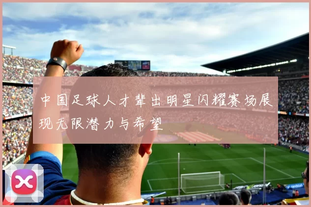 中国足球人才辈出明星闪耀赛场展现无限潜力与希望