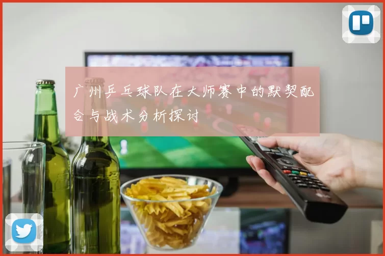 广州乒乓球队在大师赛中的默契配合与战术分析探讨