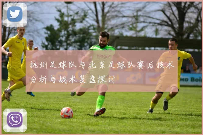 杭州足球队与北京足球队赛后技术分析与战术复盘探讨