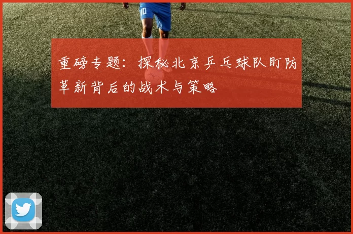 重磅专题：探秘北京乒乓球队盯防革新背后的战术与策略