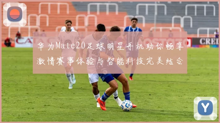 华为Mate20足球明星手机助你畅享激情赛事体验与智能科技完美结合