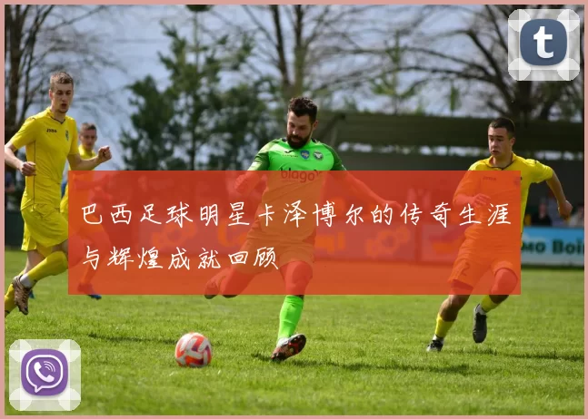 巴西足球明星卡泽博尔的传奇生涯与辉煌成就回顾